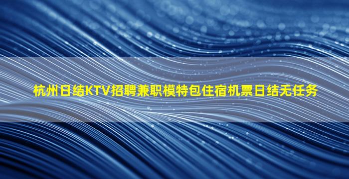 杭州日结KTV招聘兼职模特包住宿机票日结无任务